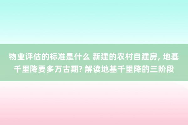 物业评估的标准是什么 新建的农村自建房, 地基千里降要多万古期? 解读地基千里降的三阶段