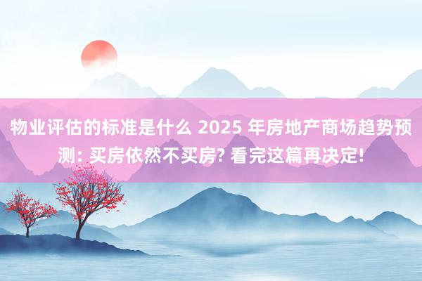 物业评估的标准是什么 2025 年房地产商场趋势预测: 买房依然不买房? 看完这篇再决定!