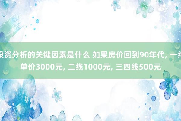 投资分析的关键因素是什么 如果房价回到90年代, 一线单价3000元, 二线1000元, 三四线500元