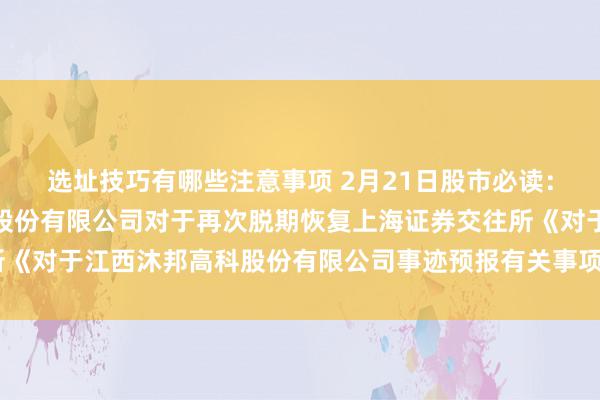 选址技巧有哪些注意事项 2月21日股市必读：新发布《江西沐邦高科股份有限公司对于再次脱期恢复上海证券交往所《对于江西沐邦高科股份有限公司事迹预报有关事项的问询函》的公告》