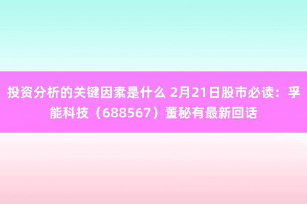 投资分析的关键因素是什么 2月21日股市必读：孚能科技（688567）董秘有最新回话