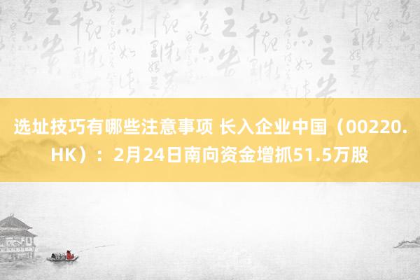 选址技巧有哪些注意事项 长入企业中国（00220.HK）：2月24日南向资金增抓51.5万股