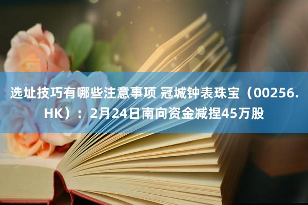 选址技巧有哪些注意事项 冠城钟表珠宝（00256.HK）：2月24日南向资金减捏45万股