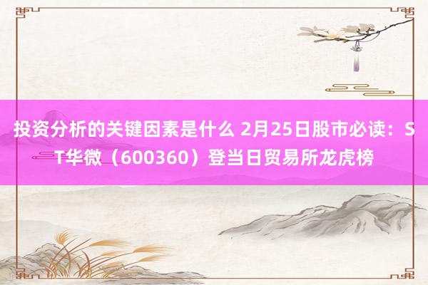 投资分析的关键因素是什么 2月25日股市必读：ST华微（600360）登当日贸易所龙虎榜