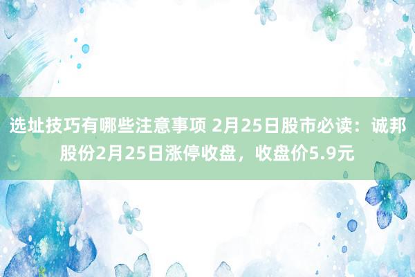 选址技巧有哪些注意事项 2月25日股市必读：诚邦股份2月25日涨停收盘，收盘价5.9元