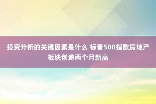 投资分析的关键因素是什么 标普500指数房地产板块创逾两个月新高