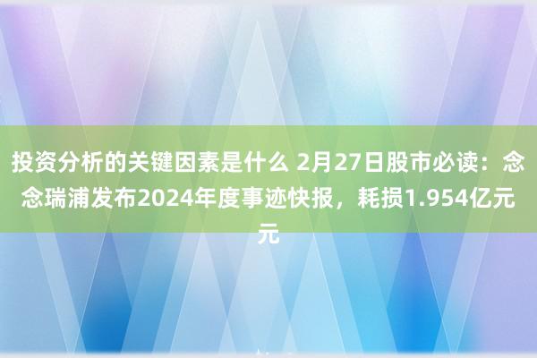 投资分析的关键因素是什么 2月27日股市必读：念念瑞浦发布2024年度事迹快报，耗损1.954亿元