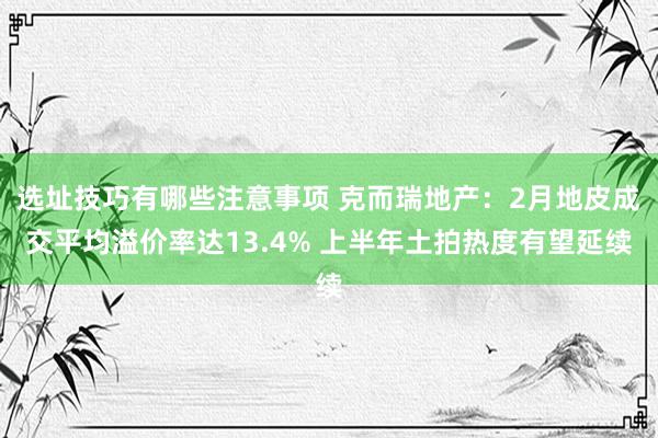 选址技巧有哪些注意事项 克而瑞地产：2月地皮成交平均溢价率达13.4% 上半年土拍热度有望延续