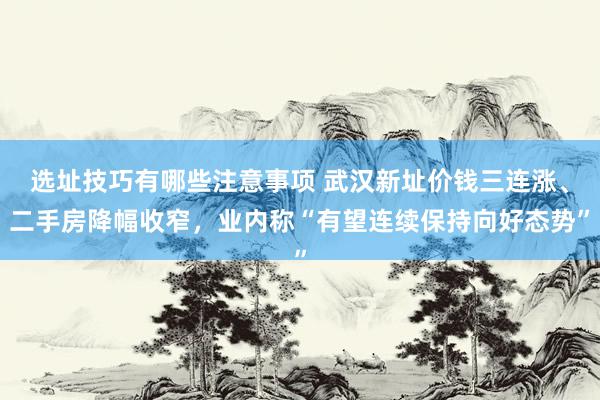 选址技巧有哪些注意事项 武汉新址价钱三连涨、二手房降幅收窄，业内称“有望连续保持向好态势”