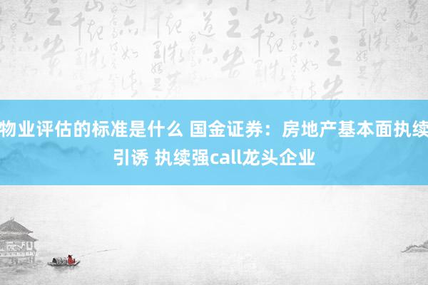 物业评估的标准是什么 国金证券：房地产基本面执续引诱 执续强call龙头企业