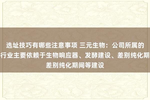 选址技巧有哪些注意事项 三元生物：公司所属的生物制造行业主要依赖于生物响应器、发酵建设、差别纯化期间等建设