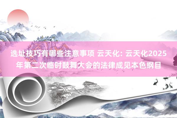 选址技巧有哪些注意事项 云天化: 云天化2025年第二次临时鼓舞大会的法律成见本色纲目