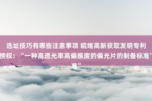 选址技巧有哪些注意事项 皖维高新获取发明专利授权：“一种高透光率高偏振度的偏光片的制备标准”