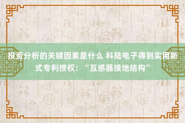 投资分析的关键因素是什么 科陆电子得到实用新式专利授权：“互感器接地结构”