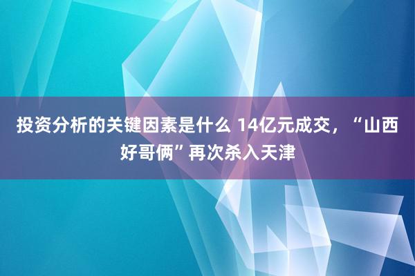 投资分析的关键因素是什么 14亿元成交，“山西好哥俩”再次杀入天津