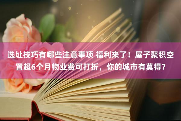 选址技巧有哪些注意事项 福利来了！屋子聚积空置超6个月物业费可打折，你的城市有莫得？