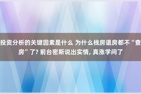 投资分析的关键因素是什么 为什么栈房退房都不“查房”了? 前台密斯说出实情, 真涨学问了