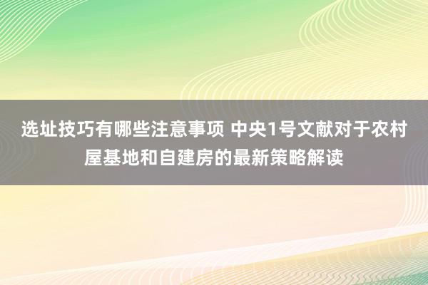 选址技巧有哪些注意事项 中央1号文献对于农村屋基地和自建房的最新策略解读