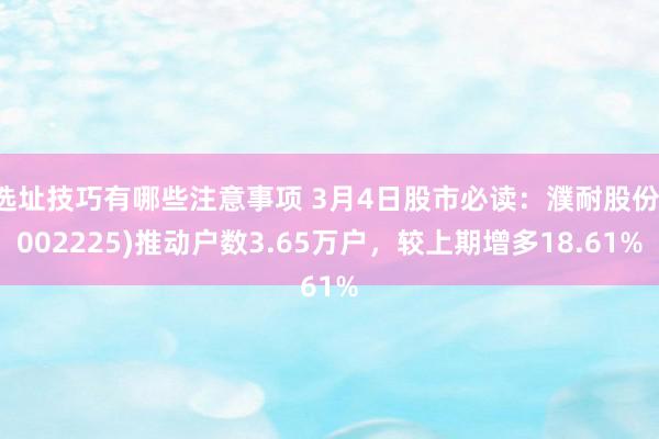 选址技巧有哪些注意事项 3月4日股市必读：濮耐股份(002225)推动户数3.65万户，较上期增多18.61%