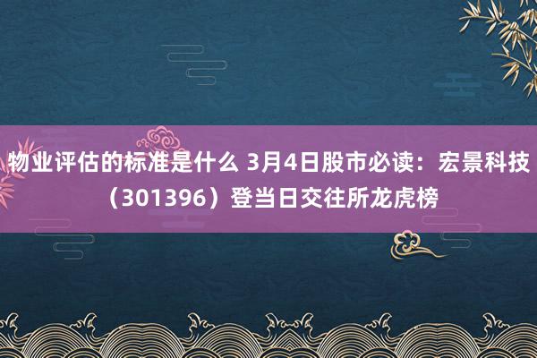 物业评估的标准是什么 3月4日股市必读：宏景科技（301396）登当日交往所龙虎榜