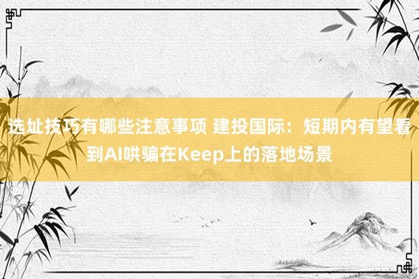 选址技巧有哪些注意事项 建投国际：短期内有望看到AI哄骗在Keep上的落地场景