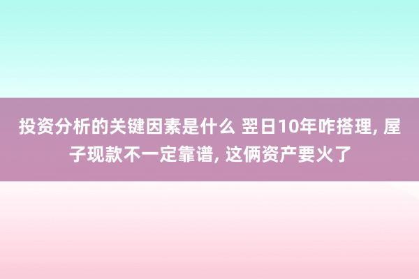 投资分析的关键因素是什么 翌日10年咋搭理, 屋子现款不一定靠谱, 这俩资产要火了