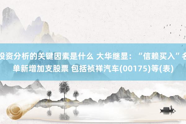 投资分析的关键因素是什么 大华继显：“信赖买入”名单新增加支股票 包括祯祥汽车(00175)等(表)