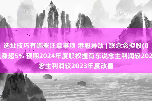 选址技巧有哪些注意事项 港股异动 | 联念念控股(03396)早盘涨超5% 预期2024年度职权握有东说念主利润较2023年度改善