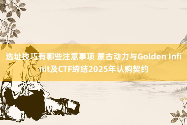 选址技巧有哪些注意事项 蒙古动力与Golden Infinit及CTF缔结2025年认购契约