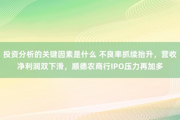 投资分析的关键因素是什么 不良率抓续抬升，营收净利润双下滑，顺德农商行IPO压力再加多