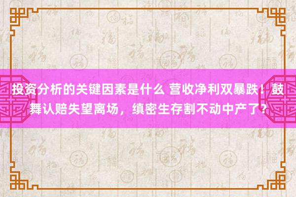 投资分析的关键因素是什么 营收净利双暴跌！鼓舞认赔失望离场，缜密生存割不动中产了？