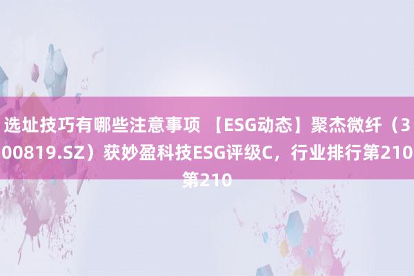 选址技巧有哪些注意事项 【ESG动态】聚杰微纤（300819.SZ）获妙盈科技ESG评级C，行业排行第210