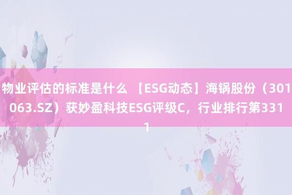 物业评估的标准是什么 【ESG动态】海锅股份（301063.SZ）获妙盈科技ESG评级C，行业排行第331