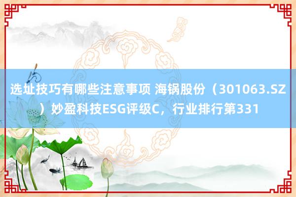 选址技巧有哪些注意事项 海锅股份（301063.SZ）妙盈科技ESG评级C，行业排行第331