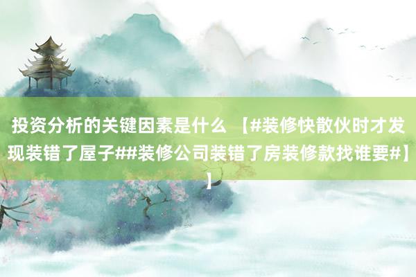 投资分析的关键因素是什么 【#装修快散伙时才发现装错了屋子##装修公司装错了房装修款找谁要#】