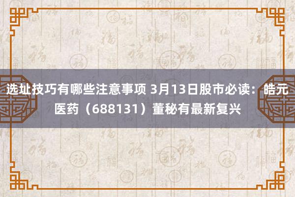 选址技巧有哪些注意事项 3月13日股市必读：皓元医药（688131）董秘有最新复兴