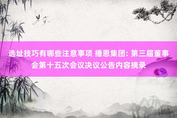 选址技巧有哪些注意事项 播恩集团: 第三届董事会第十五次会议决议公告内容摘录