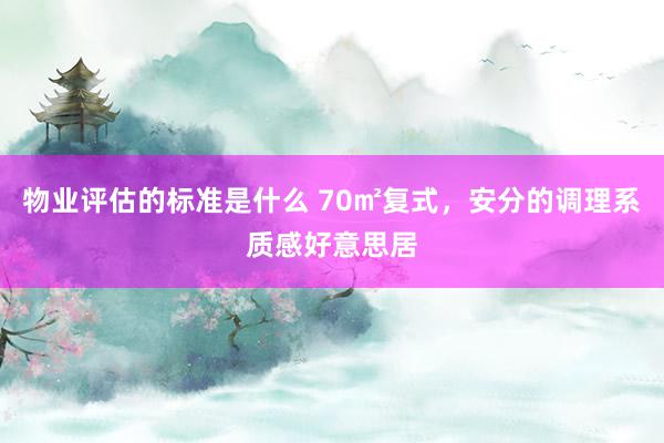 物业评估的标准是什么 70㎡复式，安分的调理系质感好意思居