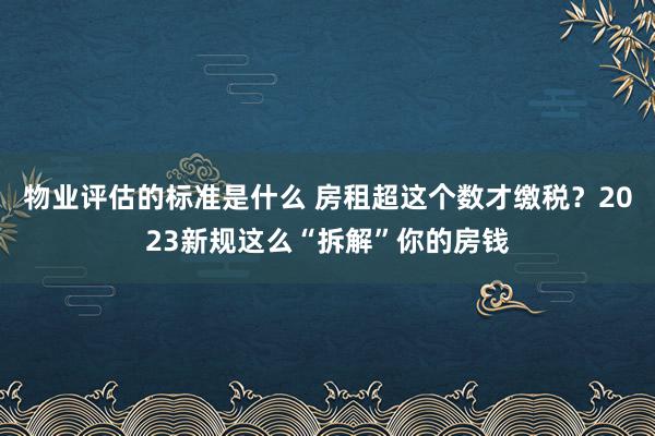 物业评估的标准是什么 房租超这个数才缴税？2023新规这么“拆解”你的房钱