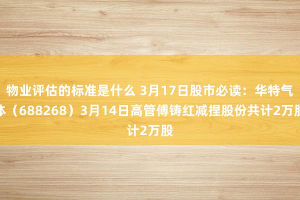 物业评估的标准是什么 3月17日股市必读：华特气体（688268）3月14日高管傅铸红减捏股份共计2万股