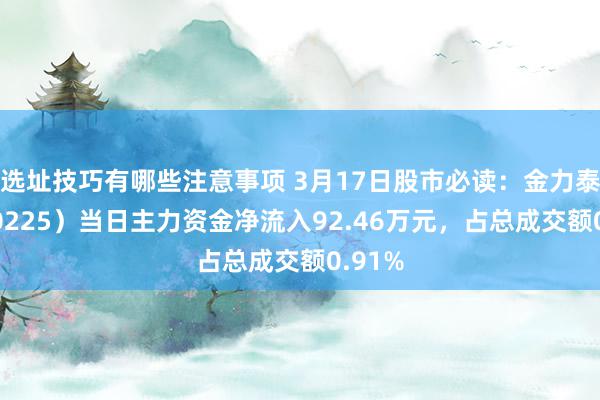 选址技巧有哪些注意事项 3月17日股市必读：金力泰（300225）当日主力资金净流入92.46万元，占总成交额0.91%