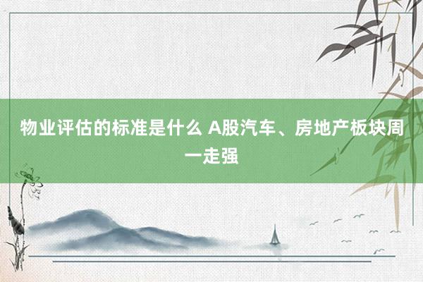 物业评估的标准是什么 A股汽车、房地产板块周一走强