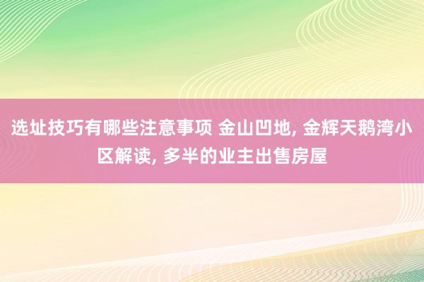 选址技巧有哪些注意事项 金山凹地, 金辉天鹅湾小区解读, 多半的业主出售房屋