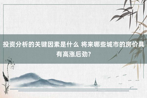 投资分析的关键因素是什么 将来哪些城市的房价具有高涨后劲?