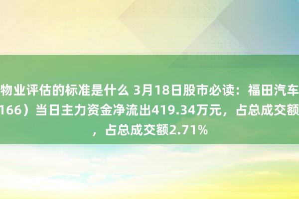 物业评估的标准是什么 3月18日股市必读：福田汽车（600166）当日主力资金净流出419.34万元，占总成交额2.71%