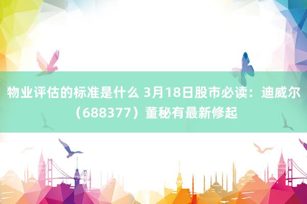 物业评估的标准是什么 3月18日股市必读：迪威尔（688377）董秘有最新修起