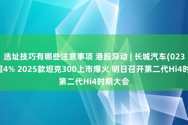 选址技巧有哪些注意事项 港股异动 | 长城汽车(02333)涨超4% 2025款坦克300上市爆火 明日召开第二代Hi4时期大会